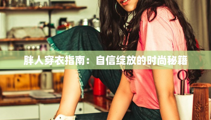 胖人穿衣指南：自信绽放的时尚秘籍