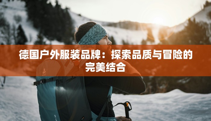 德国户外服装品牌:探索品质与冒险的完美结合
