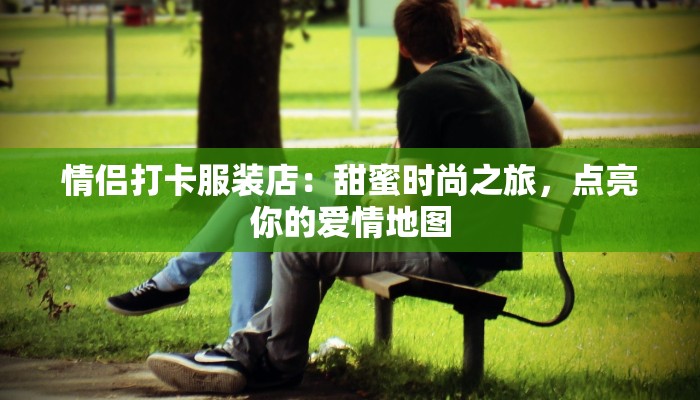 情侣打卡服装店：甜蜜时尚之旅，点亮你的爱情地图