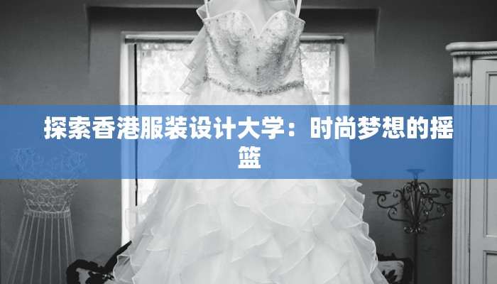 探索香港服装设计大学：时尚梦想的摇篮