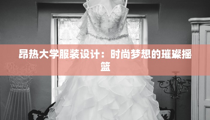 昂热大学服装设计：时尚梦想的璀璨摇篮