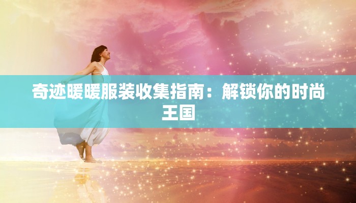 奇迹暖暖服装收集指南：解锁你的时尚王国