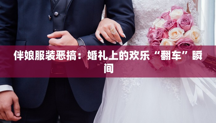 伴娘服装恶搞:婚礼上的欢乐“翻车”瞬间