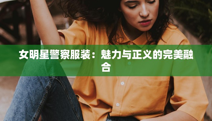 女明星警察服装：魅力与正义的完美融合