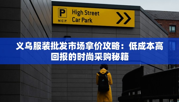 义乌服装批发市场拿价攻略：低成本高回报的时尚采购秘籍