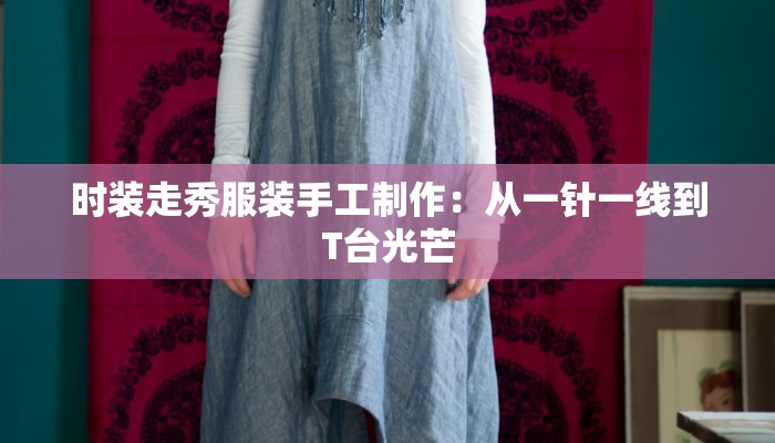 时装走秀服装手工制作:从一针一线到T台光芒 时装走秀服装手工制作:从一针一线到T台光芒