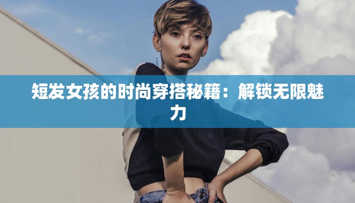 短发女孩的时尚穿搭秘籍:解锁无限魅力