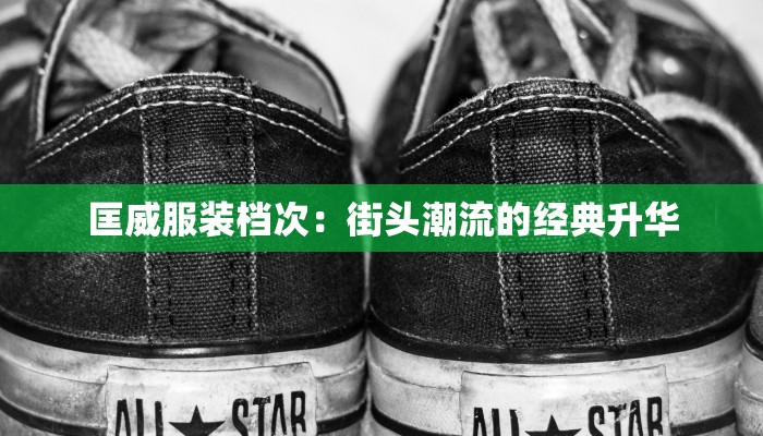 匡威服装档次：街头潮流的经典升华