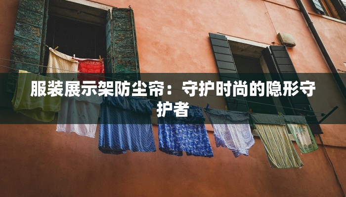 服装展示架防尘帘:守护时尚的隐形守护者