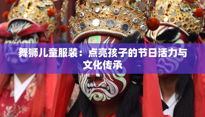 舞狮儿童服装:点亮孩子的节日活力与文化传承