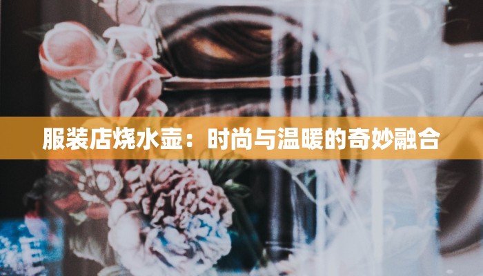 服装店烧水壶：时尚与温暖的奇妙融合
