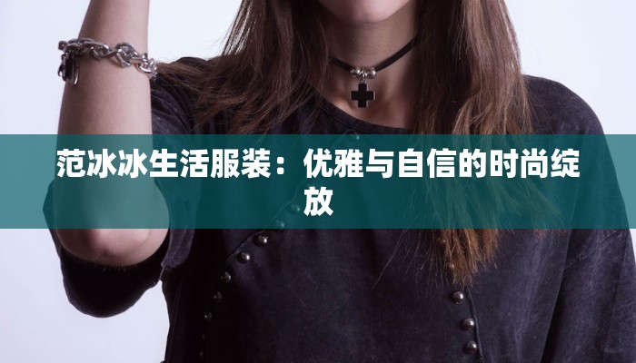 范冰冰生活服装：优雅与自信的时尚绽放