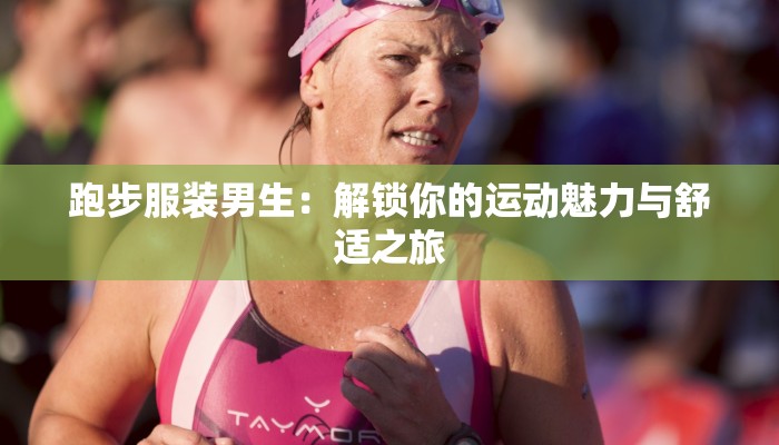 跑步服装男生：解锁你的运动魅力与舒适之旅