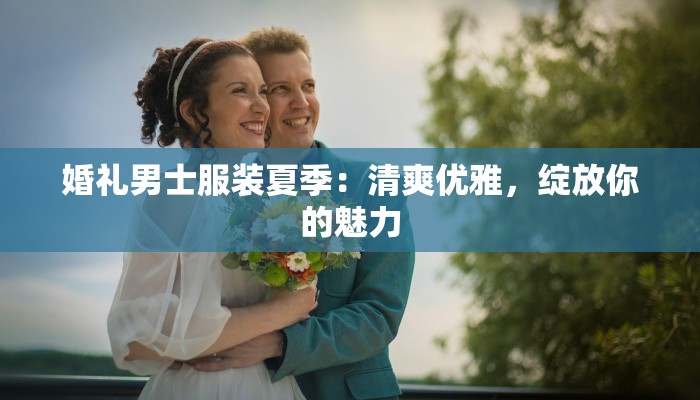 婚礼男士服装夏季：清爽优雅，绽放你的魅力
