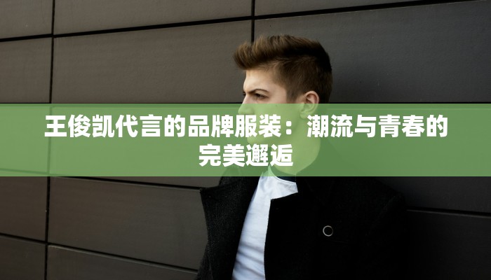 王俊凯代言的品牌服装：潮流与青春的完美邂逅