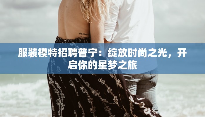 服装模特招聘普宁：绽放时尚之光，开启你的星梦之旅