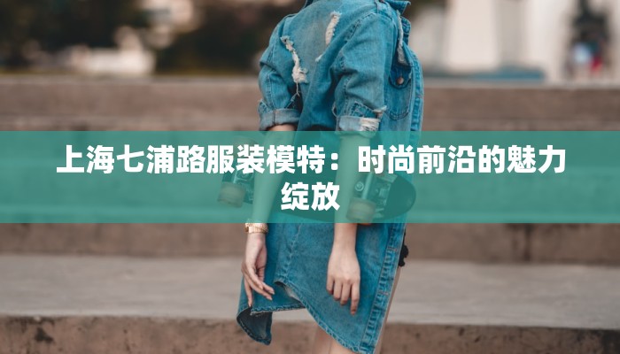 上海七浦路服装模特:时尚前沿的魅力绽放