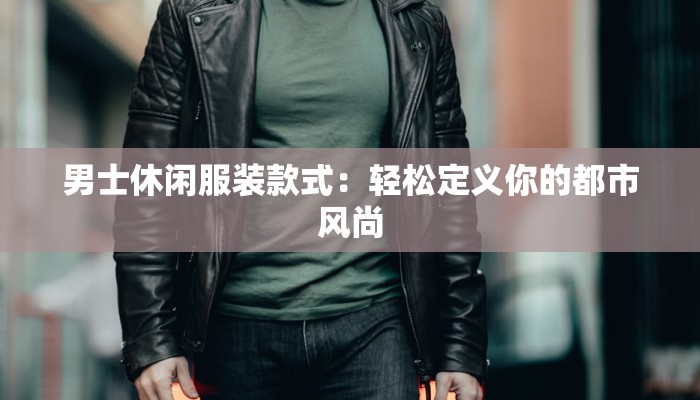 男士休闲服装款式：轻松定义你的都市风尚