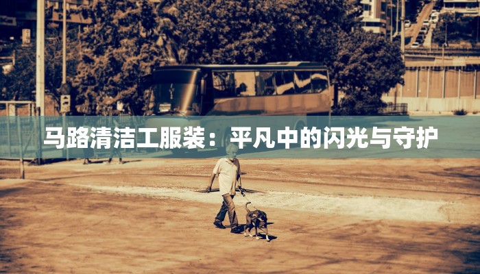 马路清洁工服装:平凡中的闪光与守护