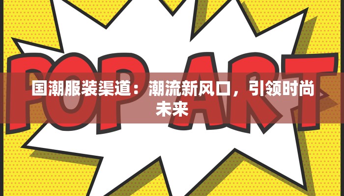 国潮服装渠道：潮流新风口，引领时尚未来