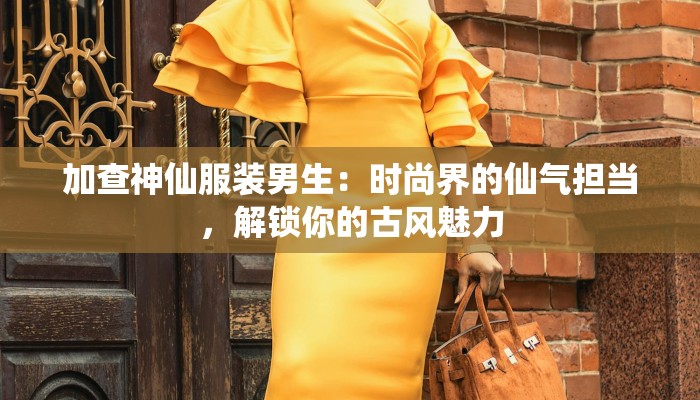 加查神仙服装男生：时尚界的仙气担当，解锁你的古风魅力
