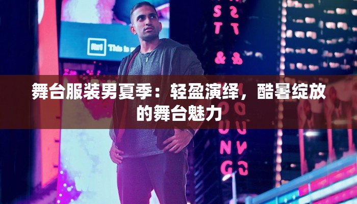 舞台服装男夏季：轻盈演绎，酷暑绽放的舞台魅力