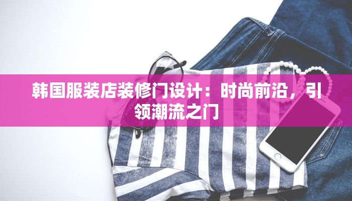 韩国服装店装修门设计：时尚前沿，引领潮流之门