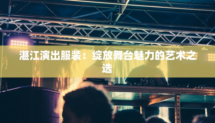 湛江演出服装：绽放舞台魅力的艺术之选