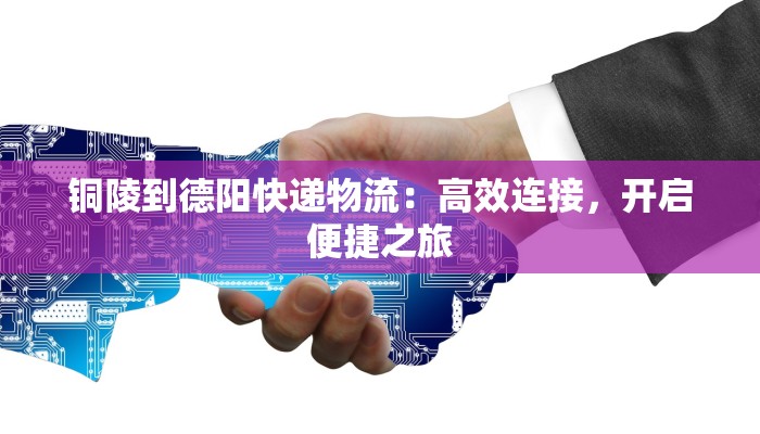 铜陵到德阳快递物流：高效连接，开启便捷之旅