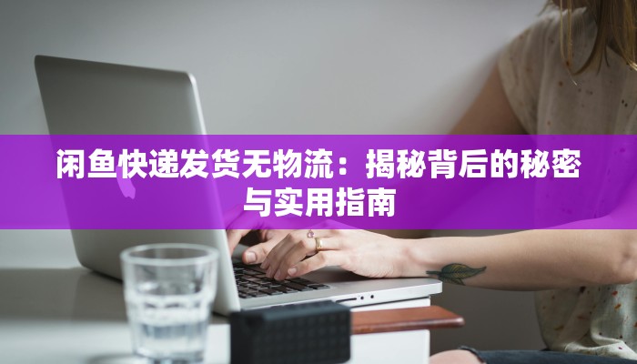 闲鱼快递发货无物流：揭秘背后的秘密与实用指南