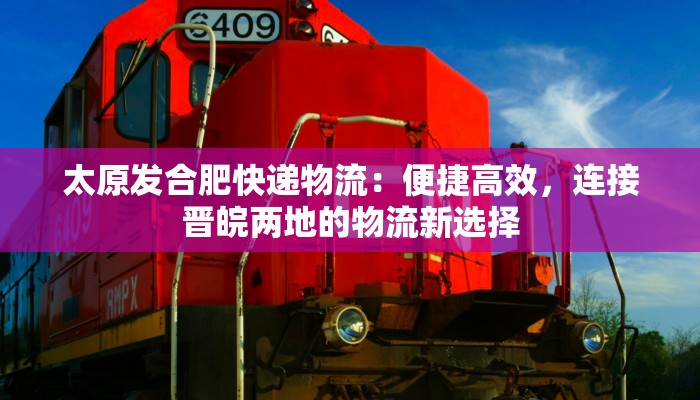 太原发合肥快递物流:便捷高效,连接晋皖两地的物流新选择