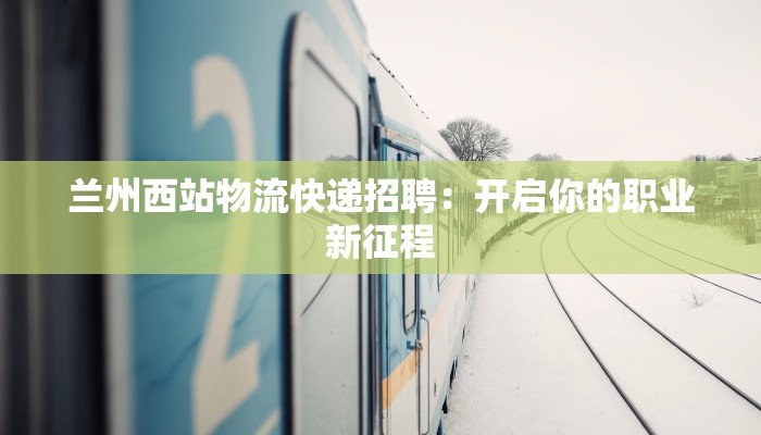 兰州西站物流快递招聘：开启你的职业新征程