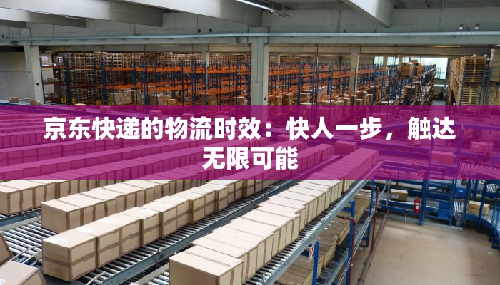 京东快递的物流时效：快人一步，触达无限可能