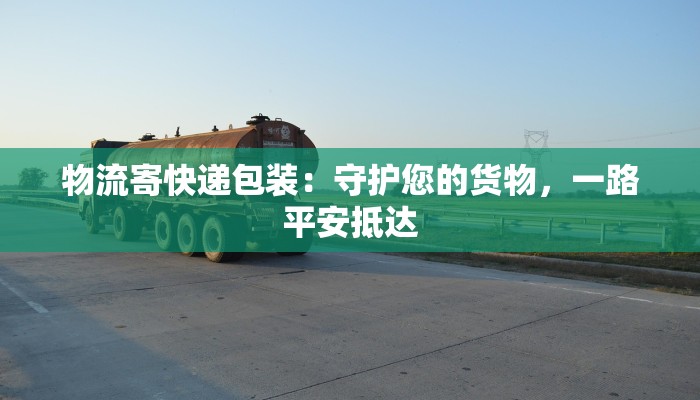 物流寄快递包装：守护您的货物，一路平安抵达