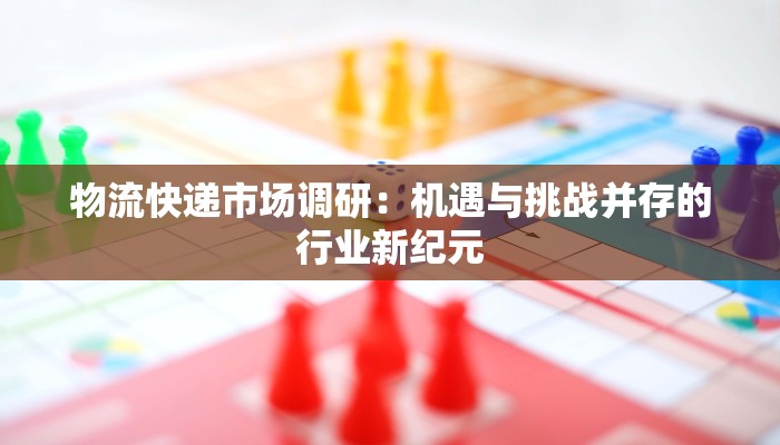 物流快递市场调研：机遇与挑战并存的行业新纪元