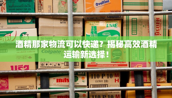 酒精那家物流可以快递？揭秘高效酒精运输新选择！