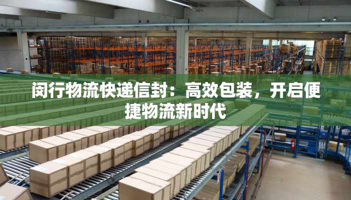 闵行物流快递信封：高效包装，开启便捷物流新时代