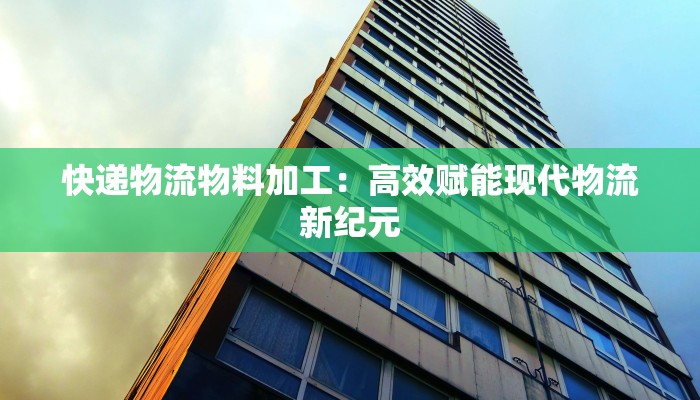 快递物流物料加工：高效赋能现代物流新纪元