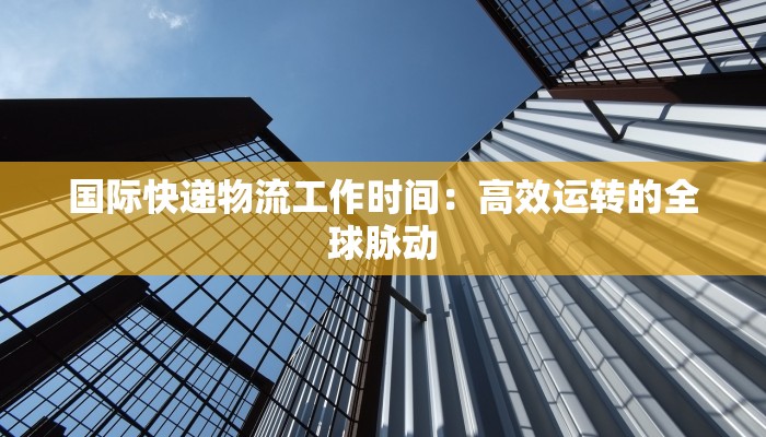 国际快递物流工作时间：高效运转的全球脉动
