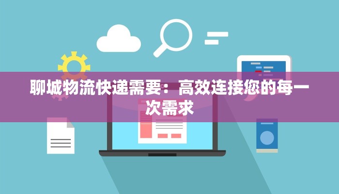聊城物流快递需要:高效连接您的每一次需求