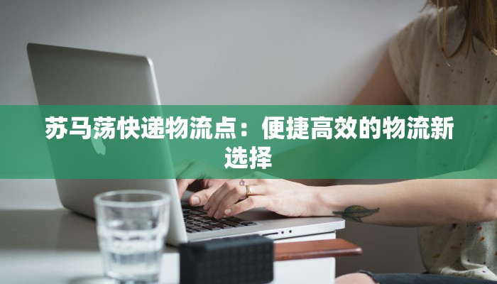 苏马荡快递物流点：便捷高效的物流新选择