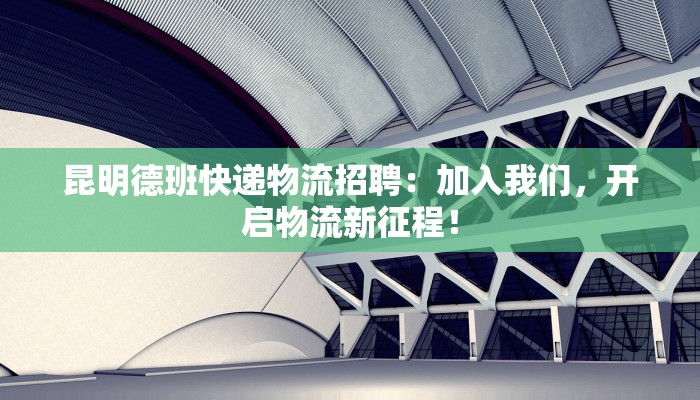 昆明德班快递物流招聘：加入我们，开启物流新征程！