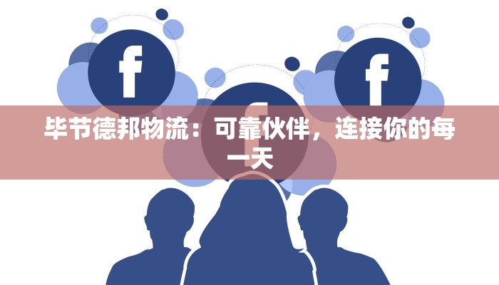 毕节德邦物流：可靠伙伴，连接你的每一天