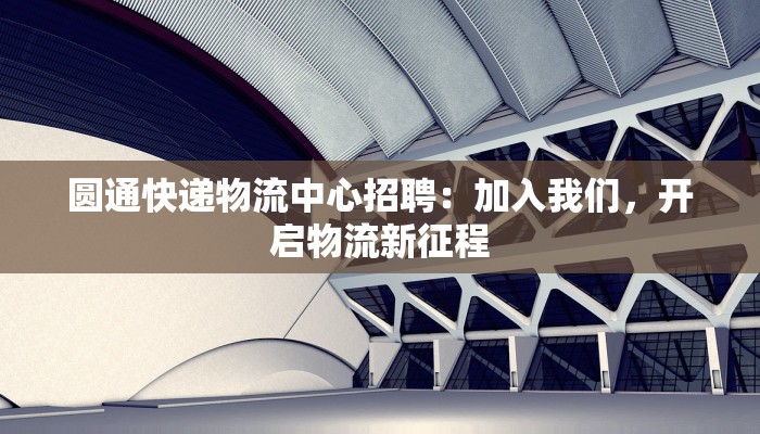 圆通快递物流中心招聘：加入我们，开启物流新征程