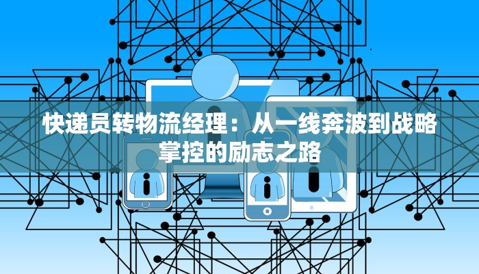 快递员转物流经理：从一线奔波到战略掌控的励志之路