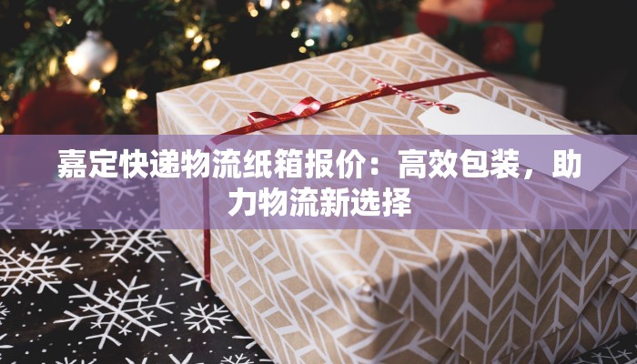 嘉定快递物流纸箱报价：高效包装，助力物流新选择