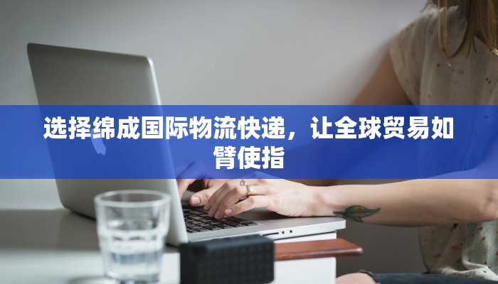 选择绵成国际物流快递，让全球贸易如臂使指