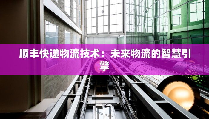 顺丰快递物流技术：未来物流的智慧引擎