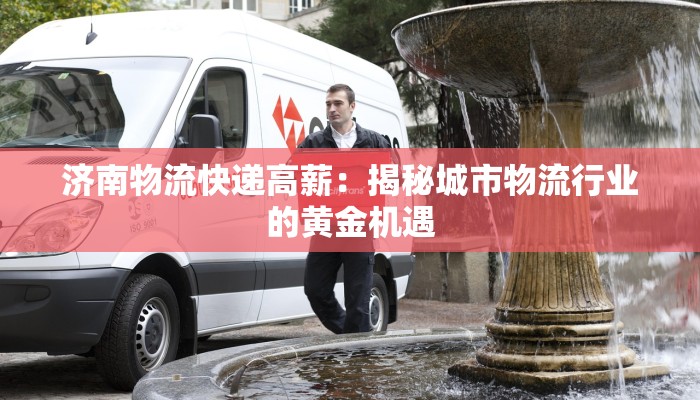 济南物流快递高薪：揭秘城市物流行业的黄金机遇