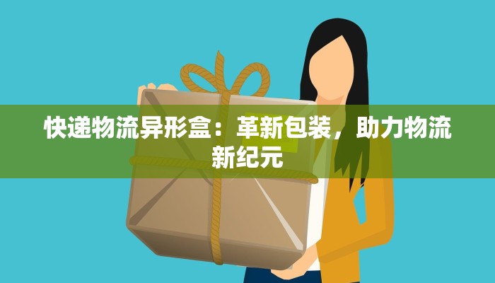 快递物流异形盒：革新包装，助力物流新纪元